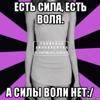 есть сила, есть воля. а силы воли нет:/