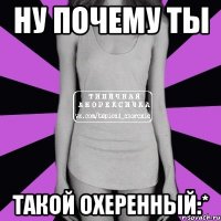 ну почему ты такой охеренный:*