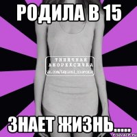 родила в 15 знает жизнь.....