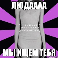 людаааа мы ищем тебя