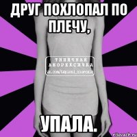 друг похлопал по плечу, упала.