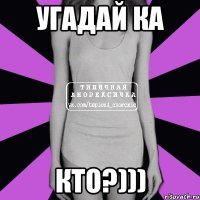 угадай ка кто?)))