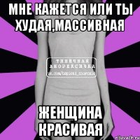 мне кажется или ты худая,массивная женщина красивая