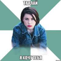 таалай я хочу тебя