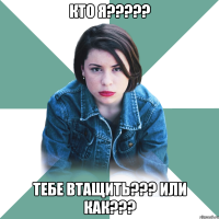 кто я??? тебе втащить??? или как???