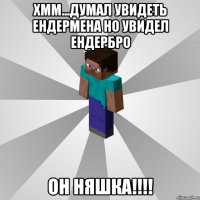 хмм...думал увидеть ендермена но увидел ендербро он няшка!!!