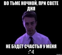 во тьме ночной, при свете дня не будет счастья у меня :"-(