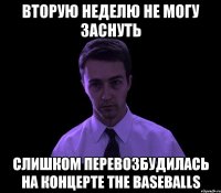 вторую неделю не могу заснуть слишком перевозбудилась на концерте the baseballs