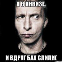 я в инвизе. и вдруг бах слили(