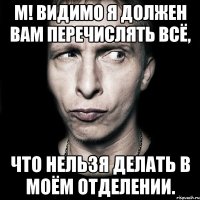 м! видимо я должен вам перечислять всё, что нельзя делать в моём отделении.