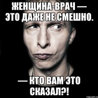 женщина-врач — это даже не смешно. — кто вам это сказал?!