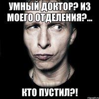 умный доктор? из моего отделения?… кто пустил?!