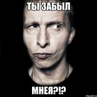 ты забыл мнея?!?