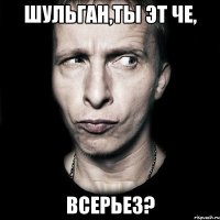 шульган,ты эт че, всерьез?