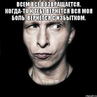 всем все возвращается. когда-то к тебе вернется вся моя боль. вернётся с избытком. 