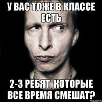 у вас тоже в классе есть 2-3 ребят, которые все время смешат?