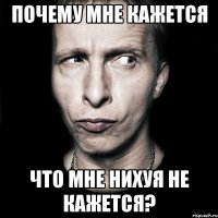 почему мне кажется что мне нихуя не кажется?