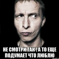  не смотри так ! а то еще подумает что люблю