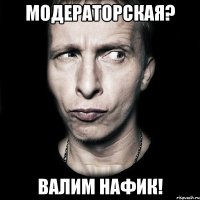 модераторская? валим нафик!