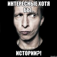 интересные хотя бы.. истории?!