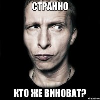 странно кто же виноват?