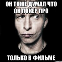 он тоже думал что он покер про только в фильме