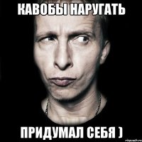 кавобы наругать придумал себя )