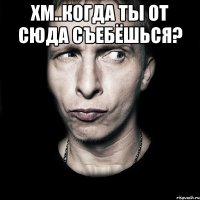 хм..когда ты от сюда съебёшься? 