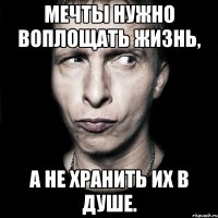 мечты нужно воплощать жизнь, а не хранить их в душе.