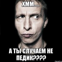 хмм..... а ты случаем не педик???