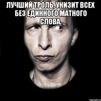 лучший троль, унизит всех без единного матного слова. 