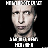 илья не отвечает а может я ему ненужна