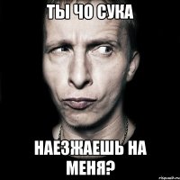 ты чо сука наезжаешь на меня?