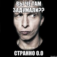 вы че там задумали?? странно о.о