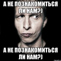 а не познакомиться ли нам?) а не познакомиться ли нам?)