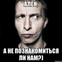 ален, а не познакомиться ли нам?)