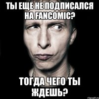 ты еще не подписался на fancomic? тогда чего ты ждешь?