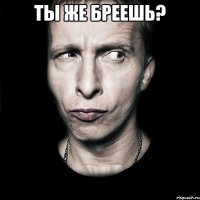 ты же бреешь? 