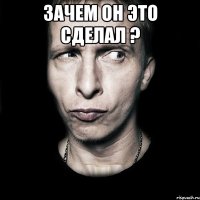 зачем он это сделал ? 