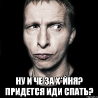  ну и че за х*йня? придется иди спать?