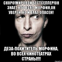 скоро!мировой бестселлер!он знает,кто взял морфин,он уверен..но и враг-опасен! деза-похититель морфина. во всех кинотеатрах страны!!!