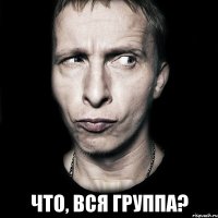  что, вся группа?