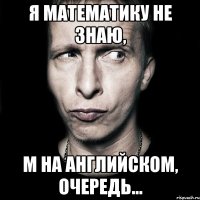 я математику не знаю, м на английском, очередь...