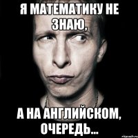 я математику не знаю, а на английском, очередь...