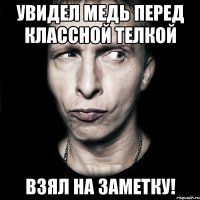 увидел медь перед классной телкой взял на заметку!