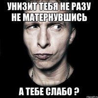 унизит тебя не разу не матернувшись а тебе слабо ?