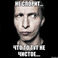 не спорит... что то тут не чистое....