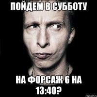 пойдем в субботу на форсаж 6 на 13:40?