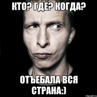 кто? где? когда? отъебала вся страна:)