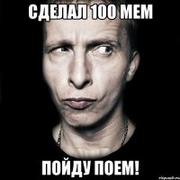 сделал 100 мем пойду поем!